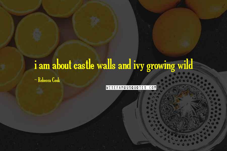 Rebecca Cook Quotes: i am about castle walls and ivy growing wild