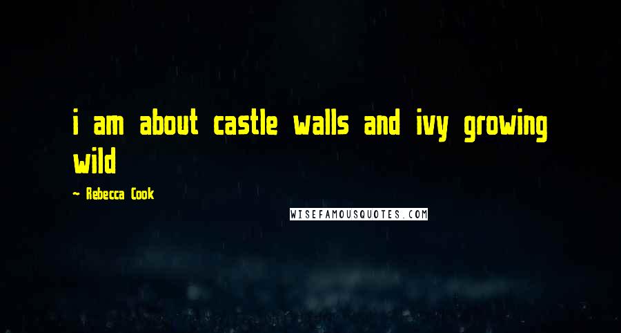 Rebecca Cook Quotes: i am about castle walls and ivy growing wild