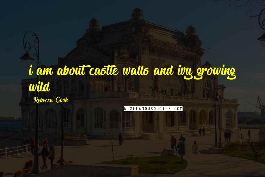 Rebecca Cook Quotes: i am about castle walls and ivy growing wild
