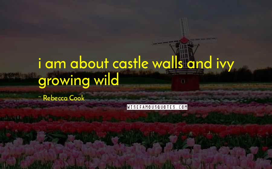 Rebecca Cook Quotes: i am about castle walls and ivy growing wild