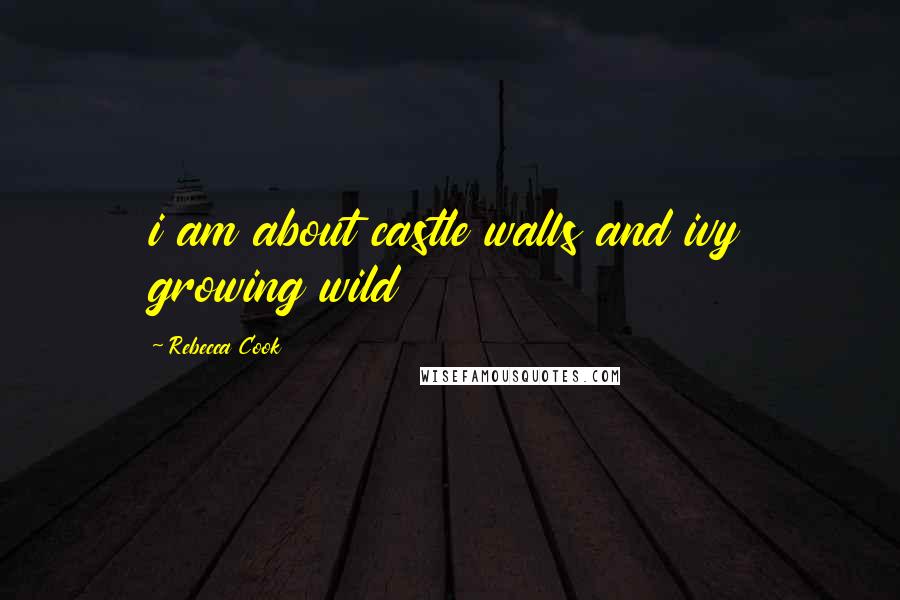 Rebecca Cook Quotes: i am about castle walls and ivy growing wild
