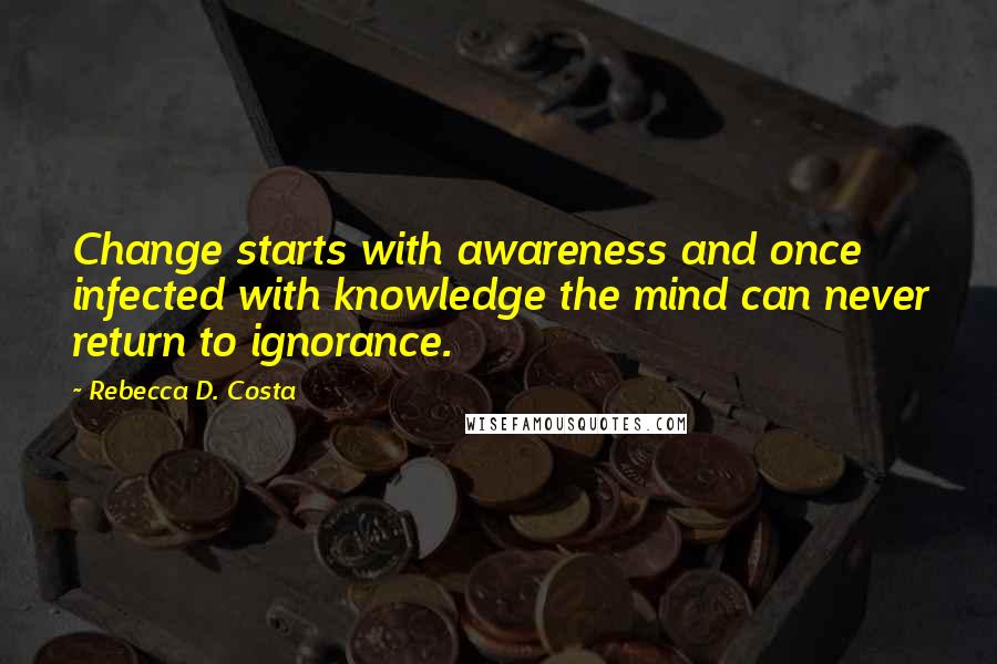 Rebecca D. Costa Quotes: Change starts with awareness and once infected with knowledge the mind can never return to ignorance.