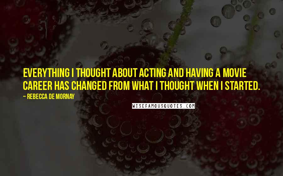 Rebecca De Mornay Quotes: Everything I thought about acting and having a movie career has changed from what I thought when I started.