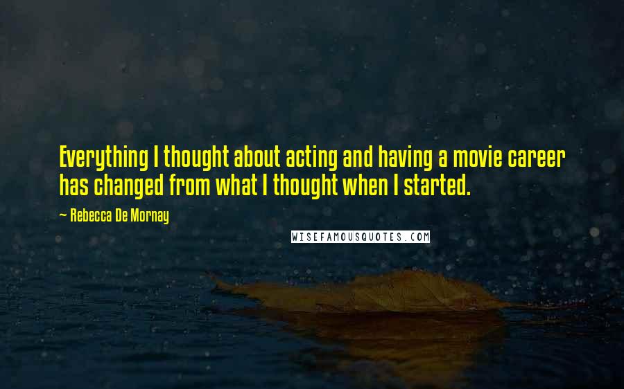 Rebecca De Mornay Quotes: Everything I thought about acting and having a movie career has changed from what I thought when I started.