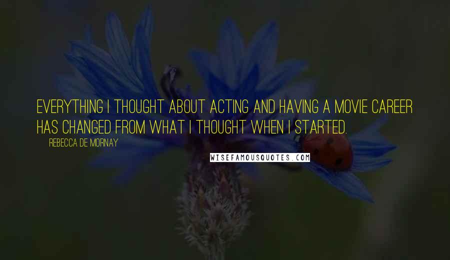 Rebecca De Mornay Quotes: Everything I thought about acting and having a movie career has changed from what I thought when I started.