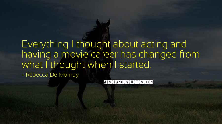 Rebecca De Mornay Quotes: Everything I thought about acting and having a movie career has changed from what I thought when I started.