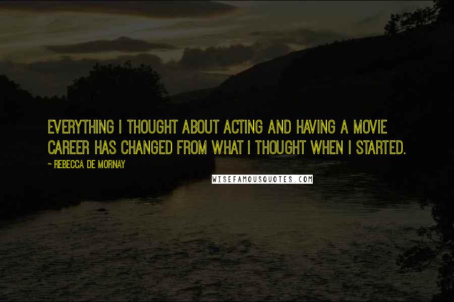 Rebecca De Mornay Quotes: Everything I thought about acting and having a movie career has changed from what I thought when I started.