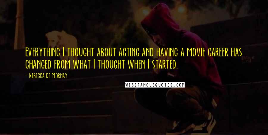 Rebecca De Mornay Quotes: Everything I thought about acting and having a movie career has changed from what I thought when I started.