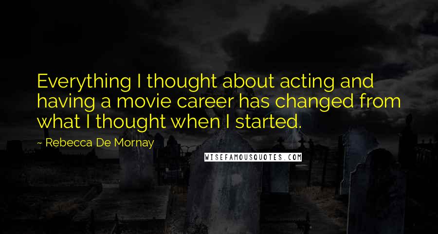 Rebecca De Mornay Quotes: Everything I thought about acting and having a movie career has changed from what I thought when I started.