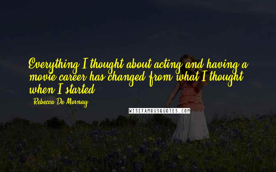 Rebecca De Mornay Quotes: Everything I thought about acting and having a movie career has changed from what I thought when I started.