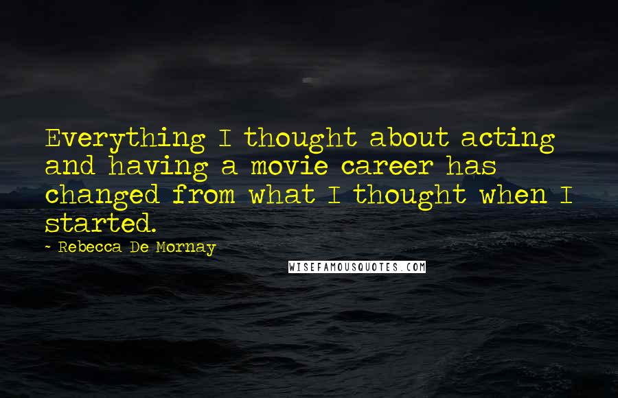 Rebecca De Mornay Quotes: Everything I thought about acting and having a movie career has changed from what I thought when I started.