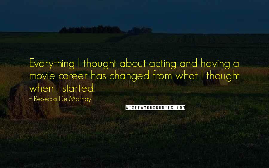 Rebecca De Mornay Quotes: Everything I thought about acting and having a movie career has changed from what I thought when I started.