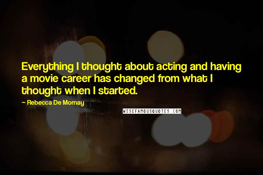 Rebecca De Mornay Quotes: Everything I thought about acting and having a movie career has changed from what I thought when I started.