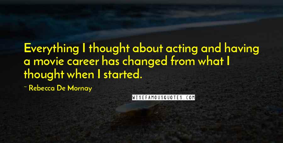 Rebecca De Mornay Quotes: Everything I thought about acting and having a movie career has changed from what I thought when I started.