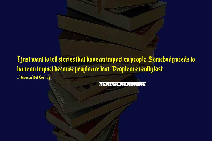 Rebecca De Mornay Quotes: I just want to tell stories that have an impact on people. Somebody needs to have an impact because people are lost. People are really lost.