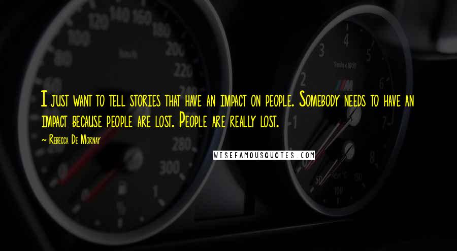 Rebecca De Mornay Quotes: I just want to tell stories that have an impact on people. Somebody needs to have an impact because people are lost. People are really lost.