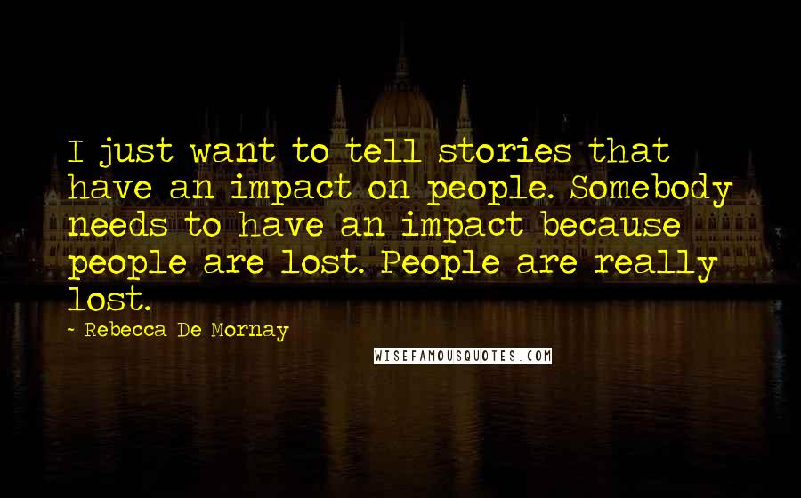 Rebecca De Mornay Quotes: I just want to tell stories that have an impact on people. Somebody needs to have an impact because people are lost. People are really lost.
