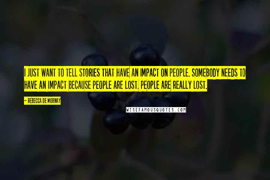 Rebecca De Mornay Quotes: I just want to tell stories that have an impact on people. Somebody needs to have an impact because people are lost. People are really lost.