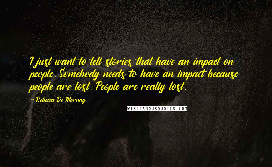 Rebecca De Mornay Quotes: I just want to tell stories that have an impact on people. Somebody needs to have an impact because people are lost. People are really lost.