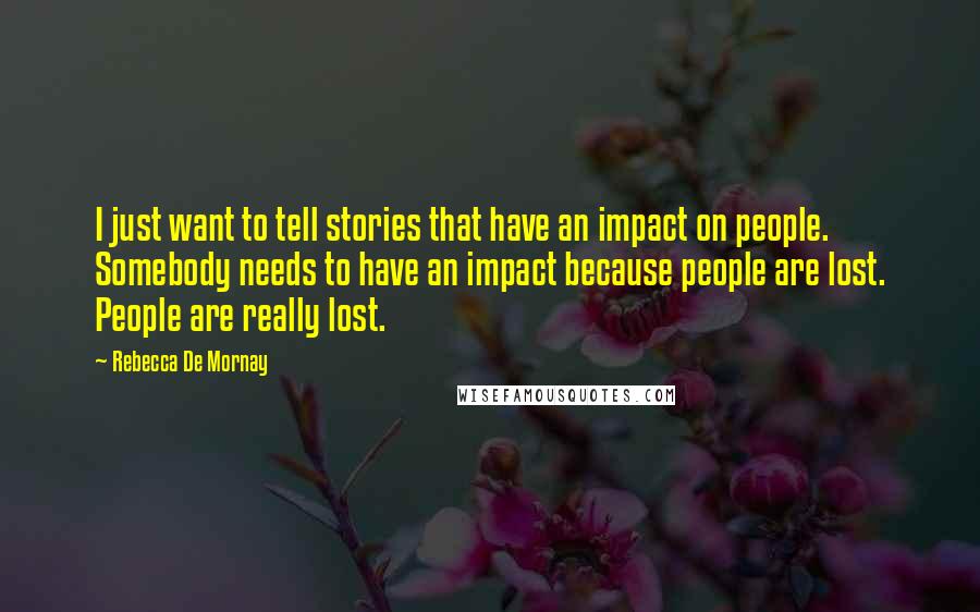 Rebecca De Mornay Quotes: I just want to tell stories that have an impact on people. Somebody needs to have an impact because people are lost. People are really lost.