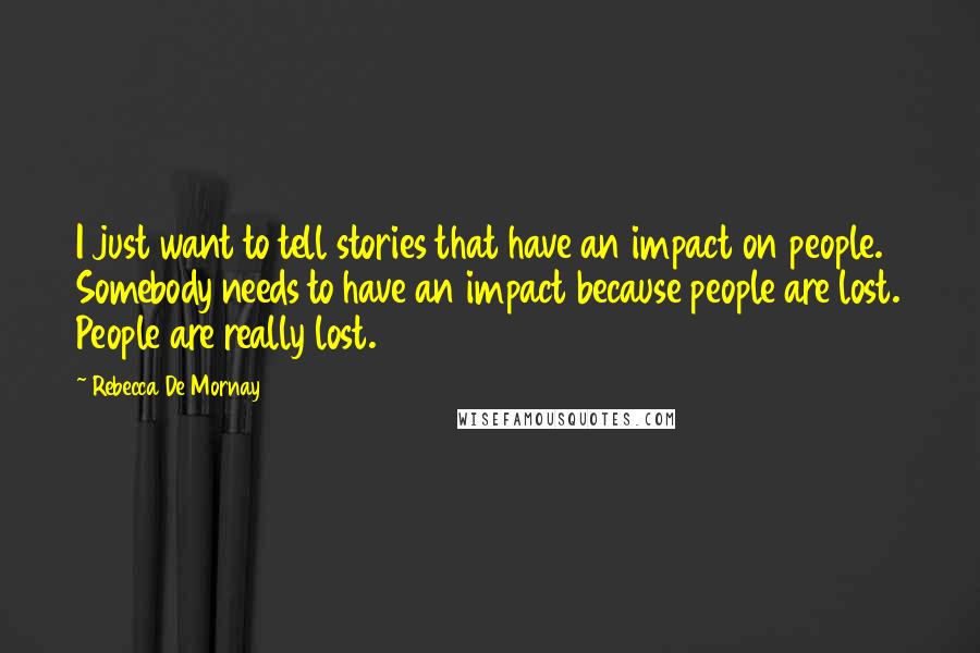 Rebecca De Mornay Quotes: I just want to tell stories that have an impact on people. Somebody needs to have an impact because people are lost. People are really lost.