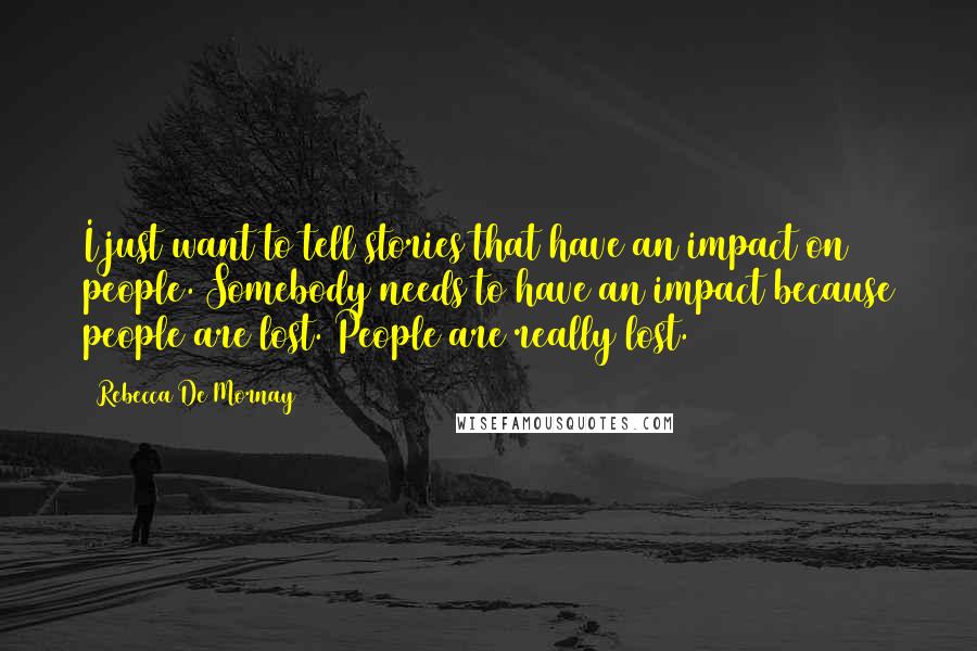 Rebecca De Mornay Quotes: I just want to tell stories that have an impact on people. Somebody needs to have an impact because people are lost. People are really lost.