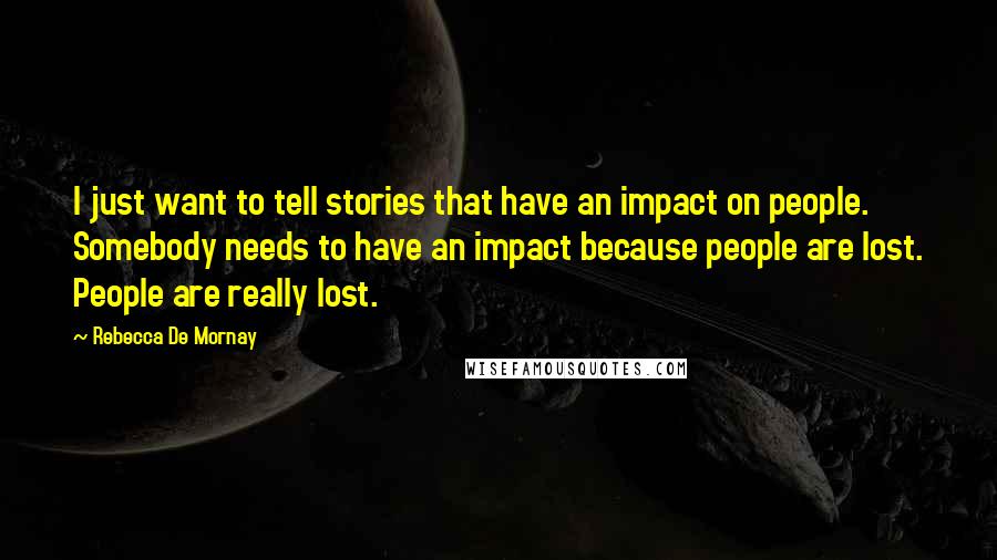 Rebecca De Mornay Quotes: I just want to tell stories that have an impact on people. Somebody needs to have an impact because people are lost. People are really lost.