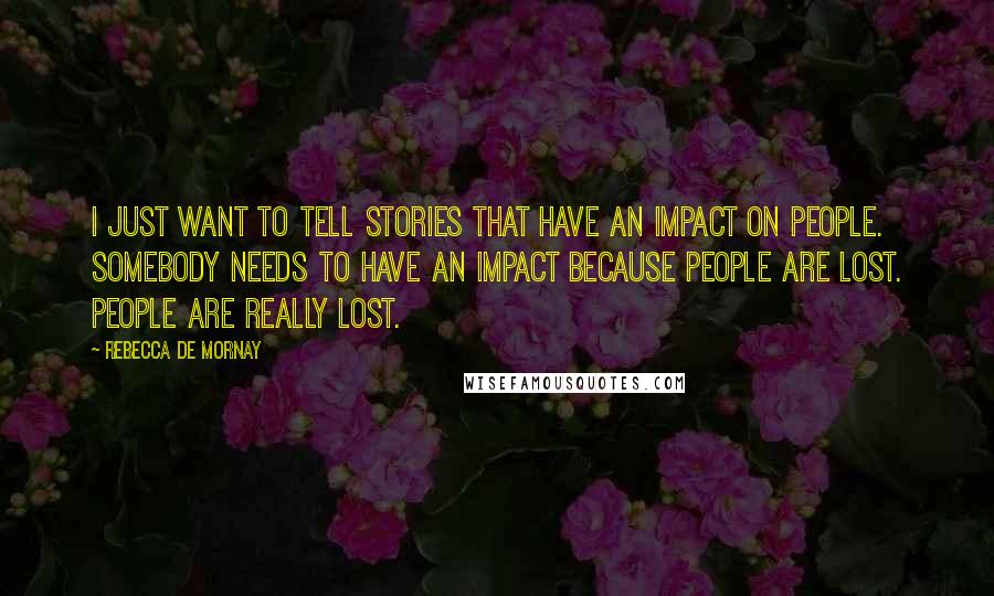 Rebecca De Mornay Quotes: I just want to tell stories that have an impact on people. Somebody needs to have an impact because people are lost. People are really lost.