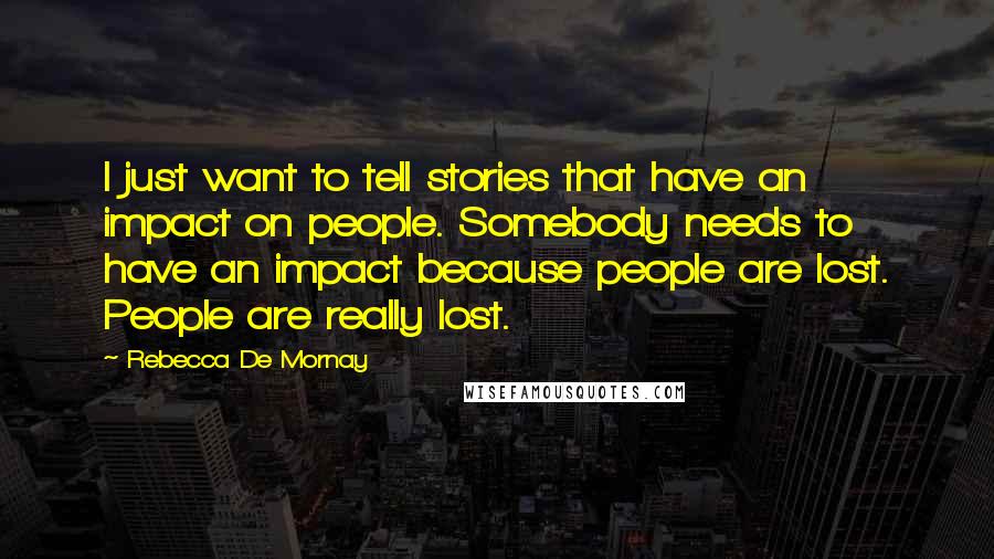 Rebecca De Mornay Quotes: I just want to tell stories that have an impact on people. Somebody needs to have an impact because people are lost. People are really lost.