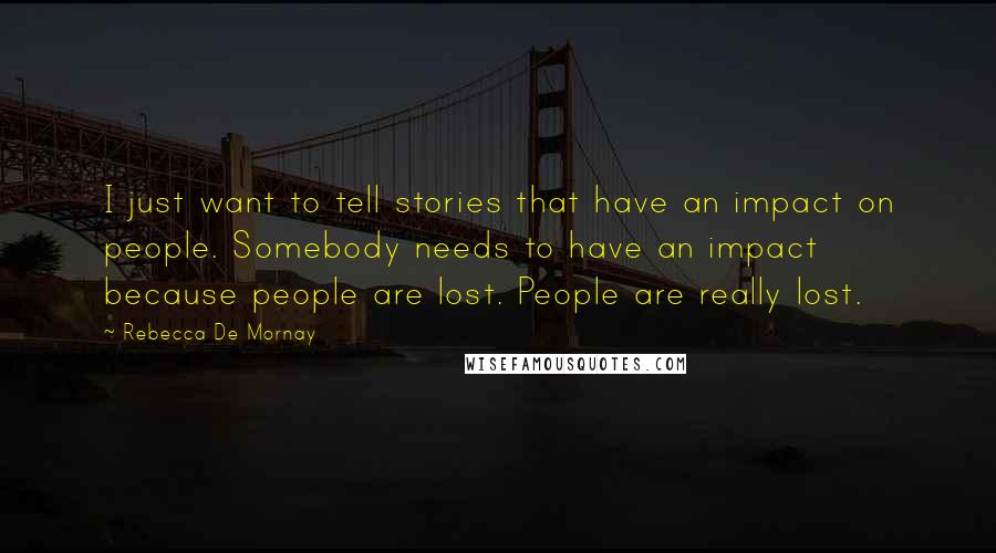 Rebecca De Mornay Quotes: I just want to tell stories that have an impact on people. Somebody needs to have an impact because people are lost. People are really lost.