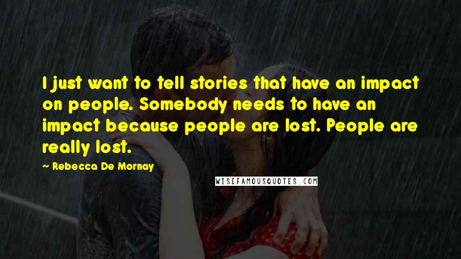 Rebecca De Mornay Quotes: I just want to tell stories that have an impact on people. Somebody needs to have an impact because people are lost. People are really lost.