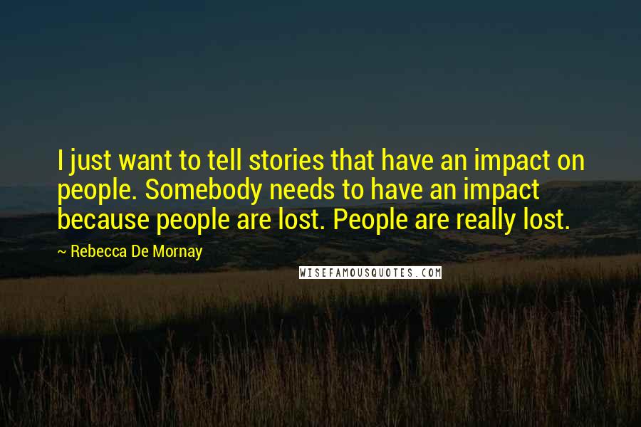 Rebecca De Mornay Quotes: I just want to tell stories that have an impact on people. Somebody needs to have an impact because people are lost. People are really lost.