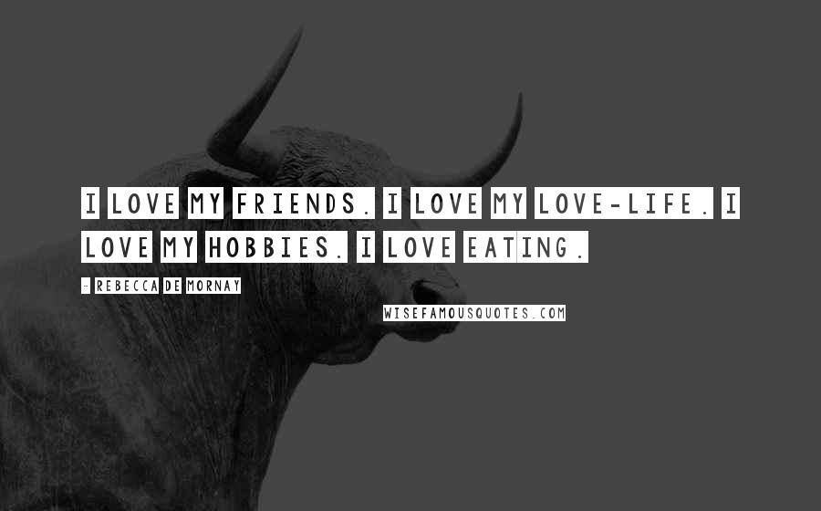 Rebecca De Mornay Quotes: I love my friends. I love my love-life. I love my hobbies. I love eating.