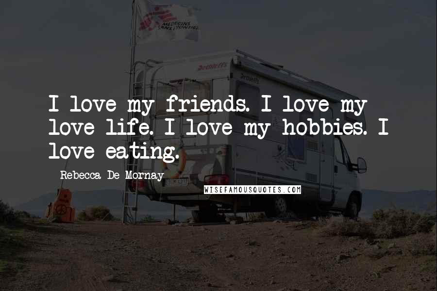 Rebecca De Mornay Quotes: I love my friends. I love my love-life. I love my hobbies. I love eating.