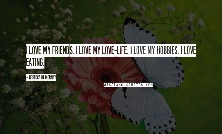 Rebecca De Mornay Quotes: I love my friends. I love my love-life. I love my hobbies. I love eating.