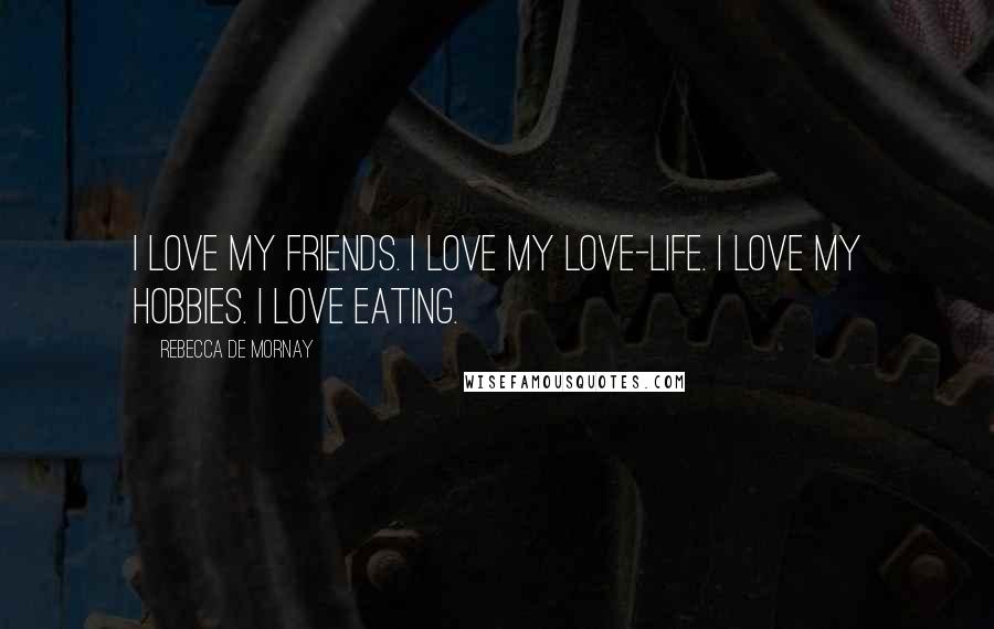 Rebecca De Mornay Quotes: I love my friends. I love my love-life. I love my hobbies. I love eating.