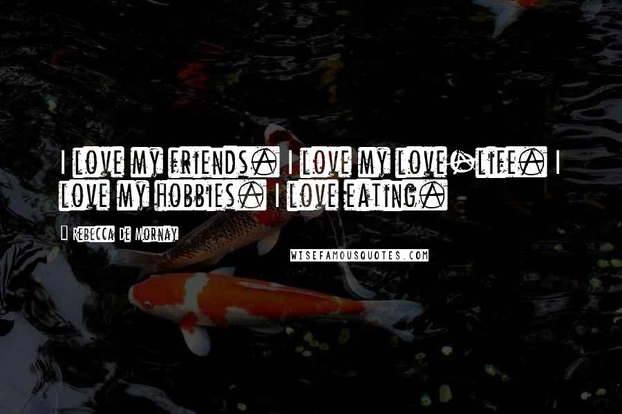 Rebecca De Mornay Quotes: I love my friends. I love my love-life. I love my hobbies. I love eating.