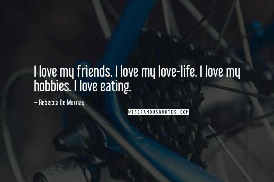 Rebecca De Mornay Quotes: I love my friends. I love my love-life. I love my hobbies. I love eating.