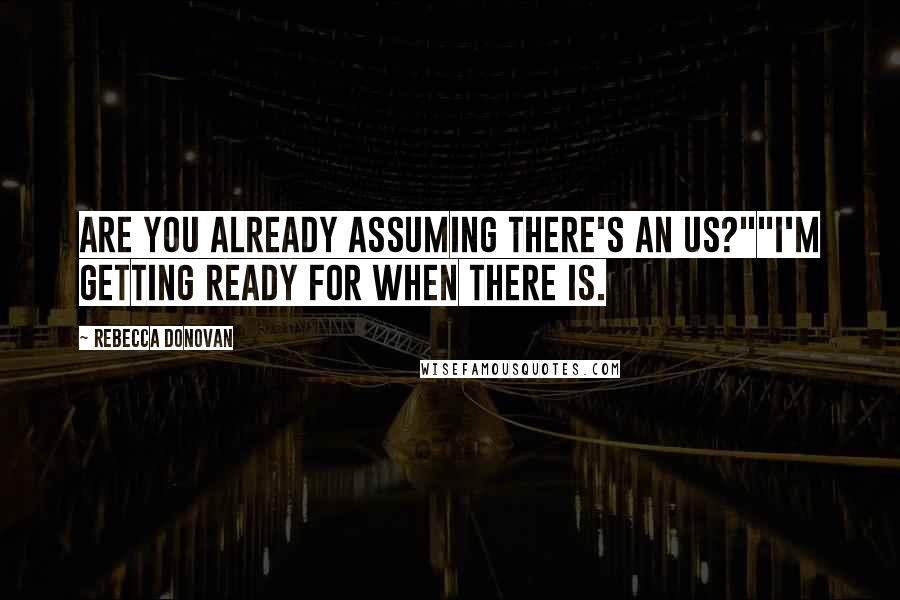 Rebecca Donovan Quotes: Are you already assuming there's an us?""I'm getting ready for when there is.