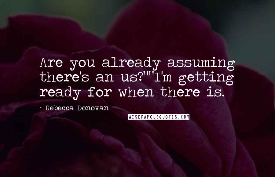 Rebecca Donovan Quotes: Are you already assuming there's an us?""I'm getting ready for when there is.