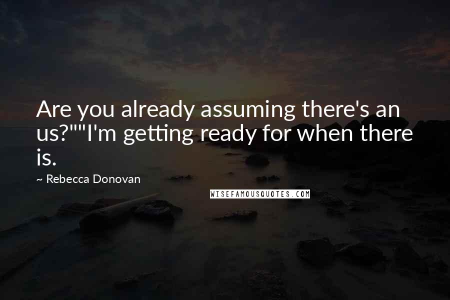 Rebecca Donovan Quotes: Are you already assuming there's an us?""I'm getting ready for when there is.