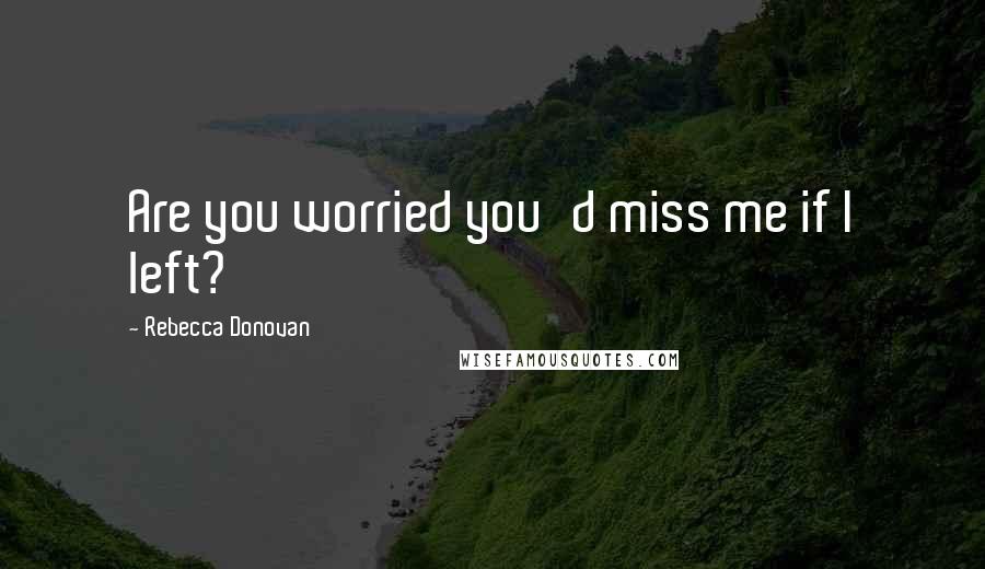 Rebecca Donovan Quotes: Are you worried you'd miss me if I left?