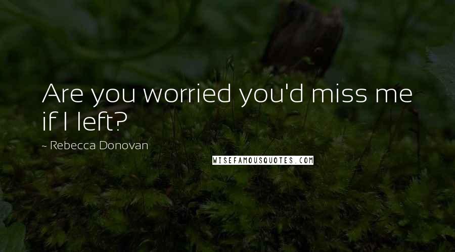 Rebecca Donovan Quotes: Are you worried you'd miss me if I left?