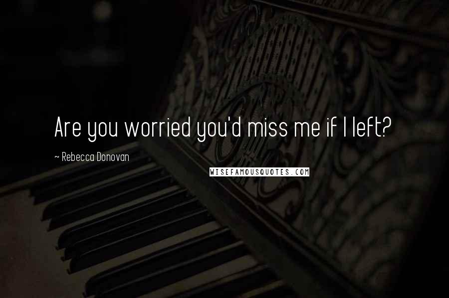 Rebecca Donovan Quotes: Are you worried you'd miss me if I left?