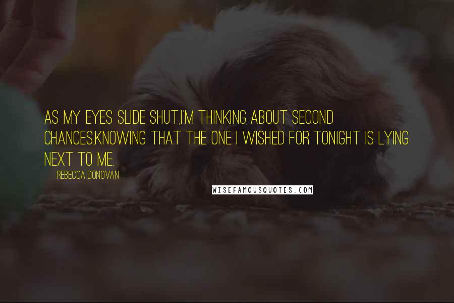Rebecca Donovan Quotes: As my eyes slide shut,I'm thinking about second chances,knowing that the one I wished for tonight is lying next to me.