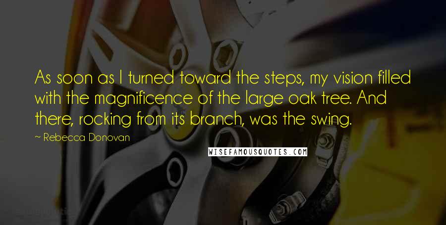 Rebecca Donovan Quotes: As soon as I turned toward the steps, my vision filled with the magnificence of the large oak tree. And there, rocking from its branch, was the swing.