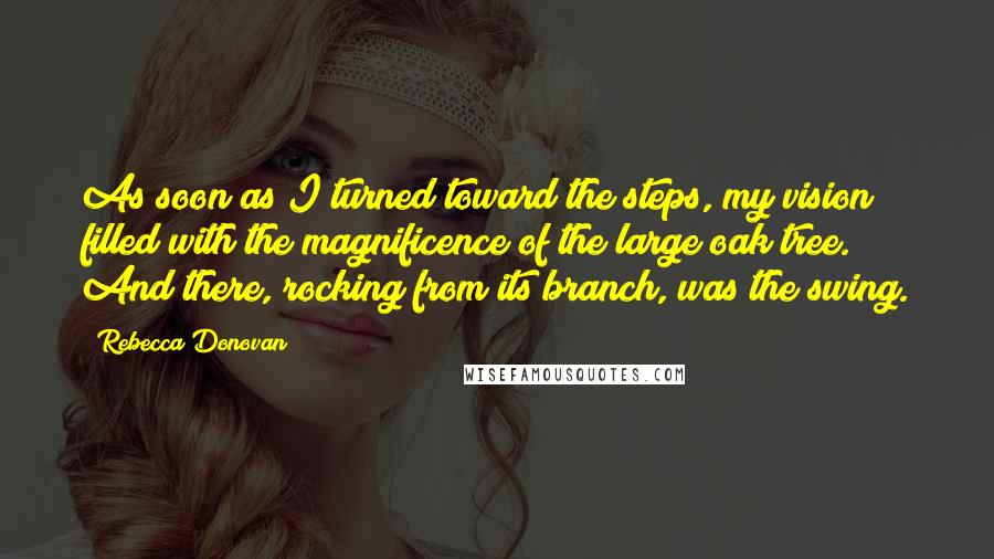 Rebecca Donovan Quotes: As soon as I turned toward the steps, my vision filled with the magnificence of the large oak tree. And there, rocking from its branch, was the swing.