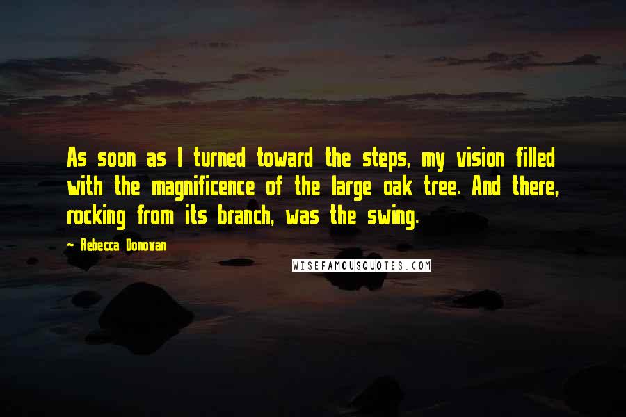 Rebecca Donovan Quotes: As soon as I turned toward the steps, my vision filled with the magnificence of the large oak tree. And there, rocking from its branch, was the swing.