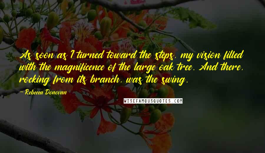 Rebecca Donovan Quotes: As soon as I turned toward the steps, my vision filled with the magnificence of the large oak tree. And there, rocking from its branch, was the swing.