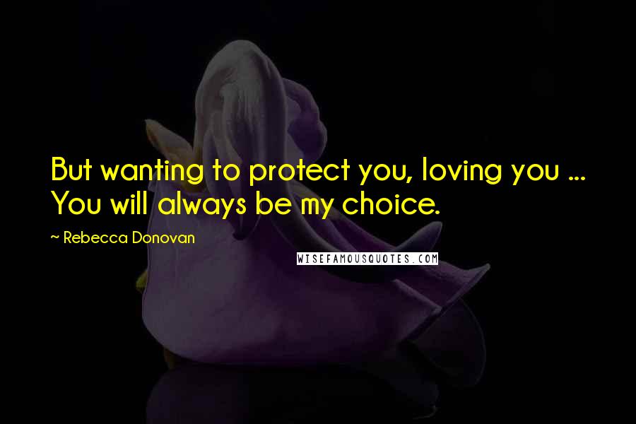 Rebecca Donovan Quotes: But wanting to protect you, loving you ... You will always be my choice.